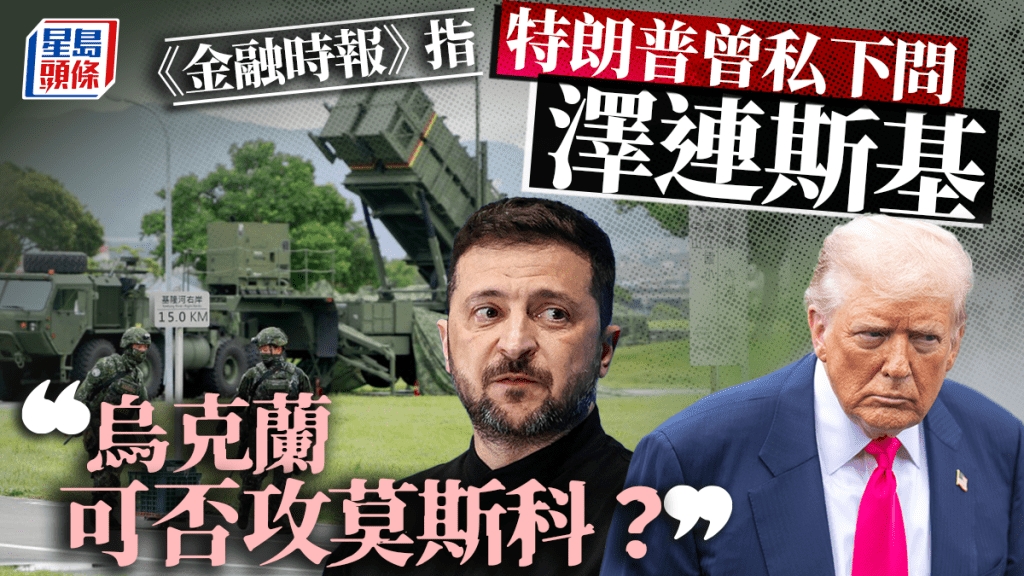 俄烏戰爭︱《金融時報》:特朗普私下問澤連斯基  「烏克蘭可否攻擊莫斯科」